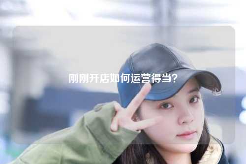 刚刚开店如何运营得当？