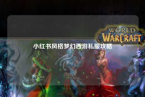 小红书风格梦幻西游私服攻略